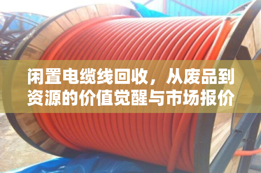 闲置电缆线回收,从废品到资源的价值觉醒与市场报价全解析 闲置电缆线回收,从废品到资源的价值觉醒与市场报价全解析
