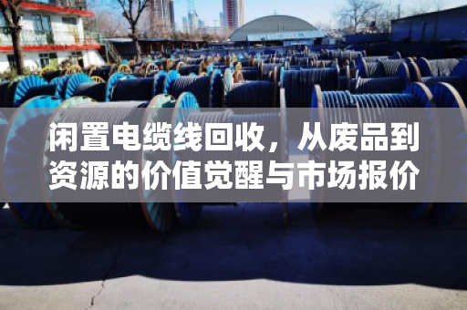 闲置电缆线回收，从废品到资源的价值觉醒与市场报价全解析