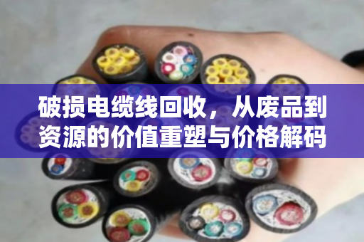 破损电缆线回收,从废品到资源的价值重塑与价格解码 破损电缆线回收,从废品到资源的价值重塑与价格解码