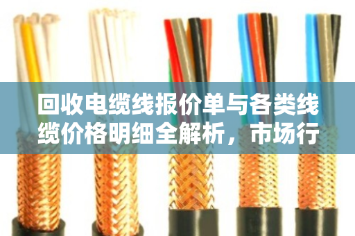回收电缆线报价单与各类线缆价格明细全解析,市场行情、影响因素与交易指南 回收电缆线报价单与各类线缆价格明细全解析,市场行情、影响因素与交易指南