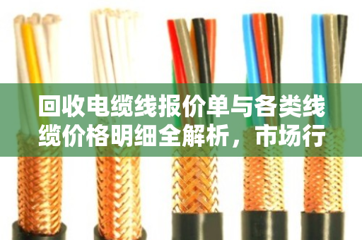 回收电缆线报价单与各类线缆价格明细全解析,市场行情、影响因素与交易指南 回收电缆线报价单与各类线缆价格明细全解析,市场行情、影响因素与交易指南