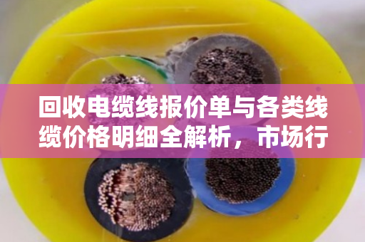 回收电缆线报价单与各类线缆价格明细全解析，市场行情、影响因素与交易指南