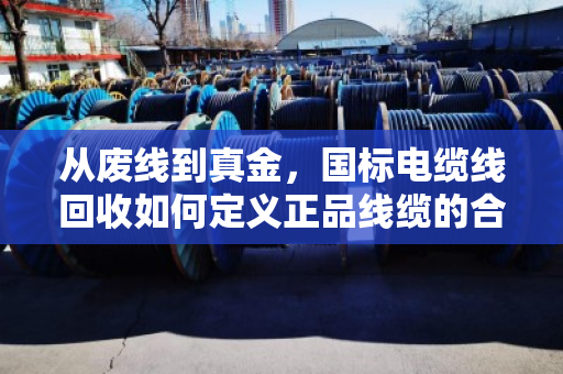 从废线到真金,国标电缆线回收如何定义正品线缆的合理价值 从废线到真金,国标电缆线回收如何定义正品线缆的合理价值