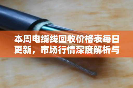 本周电缆线回收价格表每日更新，市场行情深度解析与变现指南