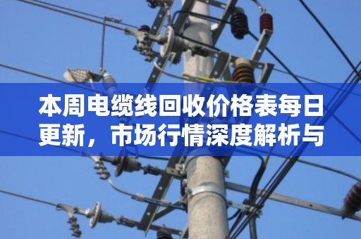 本周电缆线回收价格表每日更新，市场行情深度解析与变现指南