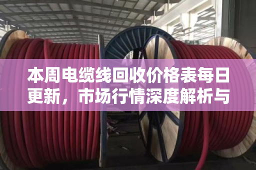 本周电缆线回收价格表每日更新，市场行情深度解析与变现指南