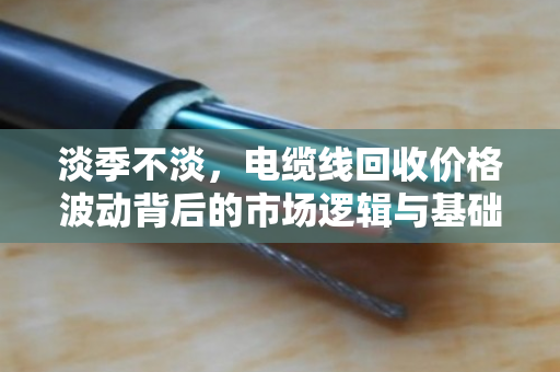 淡季不淡,电缆线回收价格波动背后的市场逻辑与基础报价解析 淡季不淡,电缆线回收价格波动背后的市场逻辑与基础报价解析