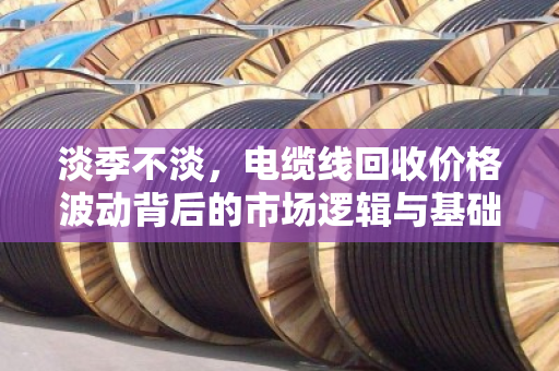 淡季不淡，电缆线回收价格波动背后的市场逻辑与基础报价解析