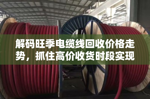 解码旺季电缆线回收价格走势,抓住高价收货时段实现财富增值 解码旺季电缆线回收价格走势,抓住高价收货时段实现财富增值