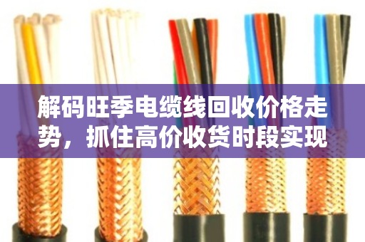 解码旺季电缆线回收价格走势，抓住高价收货时段实现财富增值