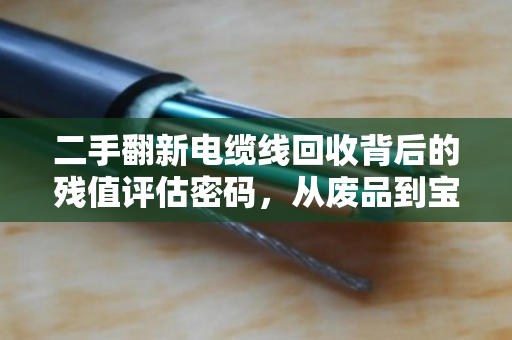 二手翻新电缆线回收背后的残值评估密码,从废品到宝藏的价值重塑之旅 二手翻新电缆线回收背后的残值评估密码,从废品到宝藏的价值重塑之旅