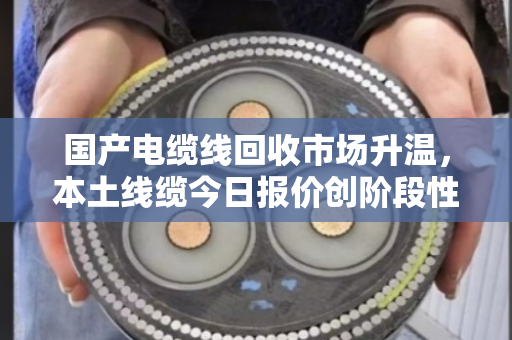 国产电缆线回收市场升温,本土线缆今日报价创阶段性新高 国产电缆线回收市场升温,本土线缆今日报价创阶段性新高