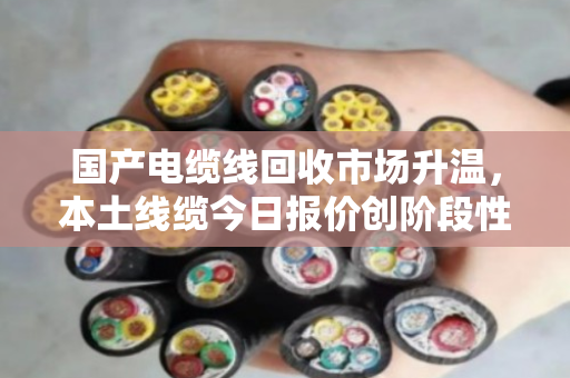 国产电缆线回收市场升温,本土线缆今日报价创阶段性新高 国产电缆线回收市场升温,本土线缆今日报价创阶段性新高