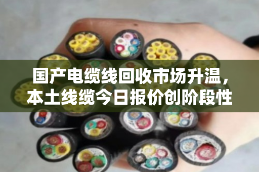 国产电缆线回收市场升温，本土线缆今日报价创阶段性新高