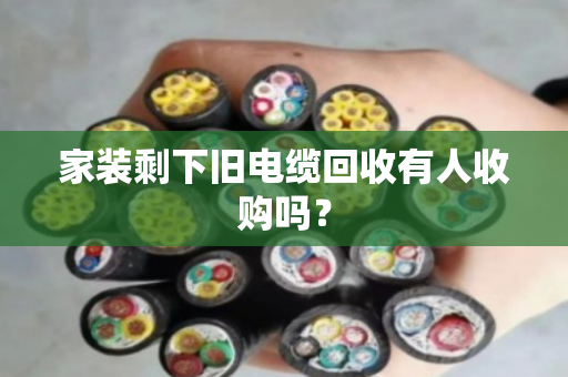 家装剩下旧电缆回收有人收购吗? 家装剩下旧电缆回收有人收购吗?