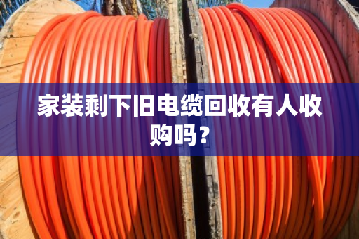 家装剩下旧电缆回收有人收购吗？