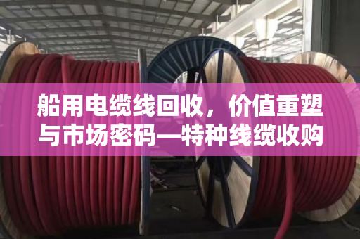 船用电缆线回收，价值重塑与市场密码—特种线缆收购价格深度解析