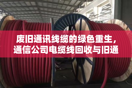 废旧通讯线缆的绿色重生,通信公司电缆线回收与旧通讯线价格全解析 废旧通讯线缆的绿色重生,通信公司电缆线回收与旧通讯线价格全解析