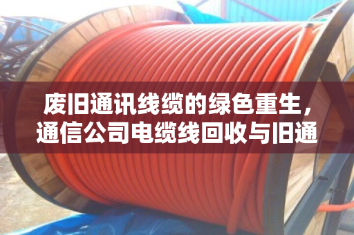 废旧通讯线缆的绿色重生，通信公司电缆线回收与旧通讯线价格全解析