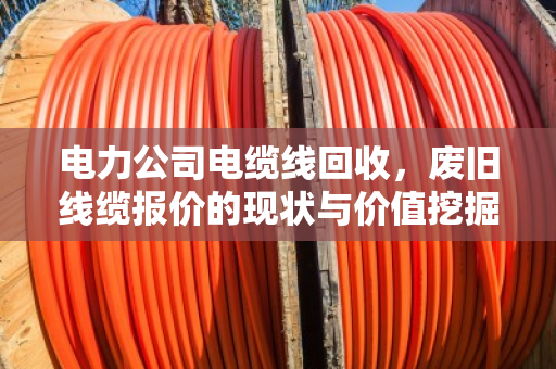 电力公司电缆线回收,废旧线缆报价的现状与价值挖掘 电力公司电缆线回收,废旧线缆报价的现状与价值挖掘