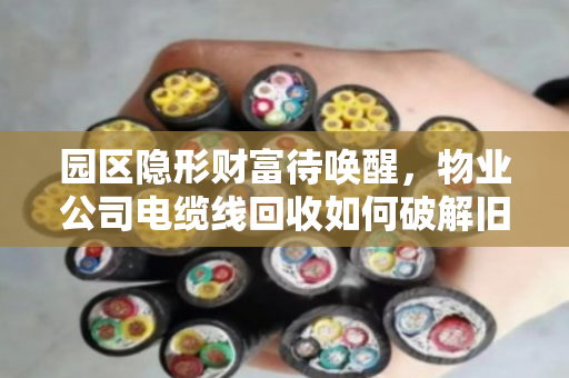 园区隐形财富待唤醒，物业公司电缆线回收如何破解旧线价格困局？