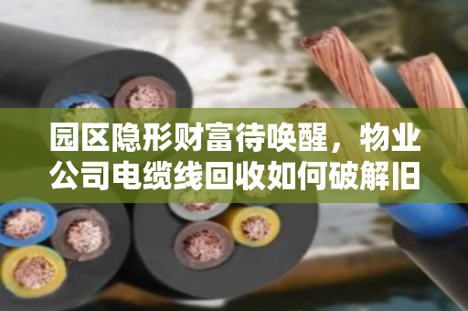 园区隐形财富待唤醒，物业公司电缆线回收如何破解旧线价格困局？