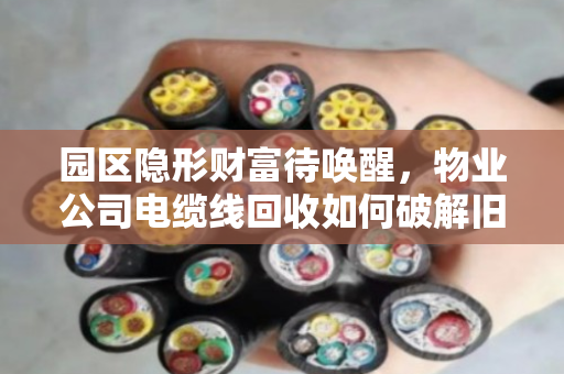 园区隐形财富待唤醒，物业公司电缆线回收如何破解旧线价格困局？