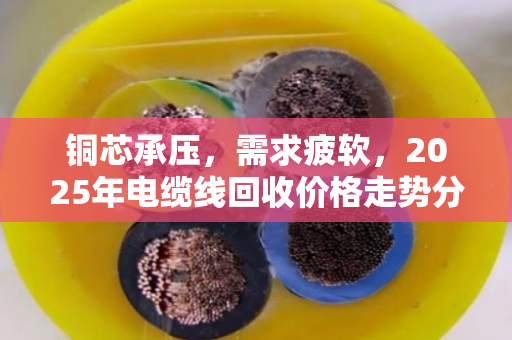 铜芯承压，需求疲软，2025年电缆线回收价格走势分析与近期行情预判