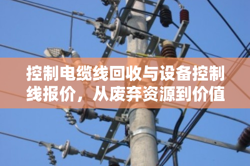 控制电缆线回收与设备控制线报价,从废弃资源到价值重塑的产业链洞察 控制电缆线回收与设备控制线报价,从废弃资源到价值重塑的产业链洞察