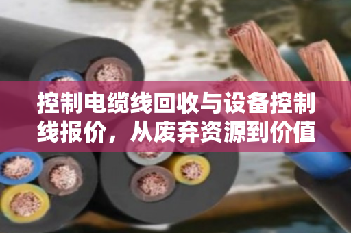 控制电缆线回收与设备控制线报价,从废弃资源到价值重塑的产业链洞察 控制电缆线回收与设备控制线报价,从废弃资源到价值重塑的产业链洞察