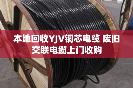 本地回收YJV铜芯电缆 废旧交联电缆上门收购 本地回收YJV铜芯电缆 废旧交联电缆上门收购