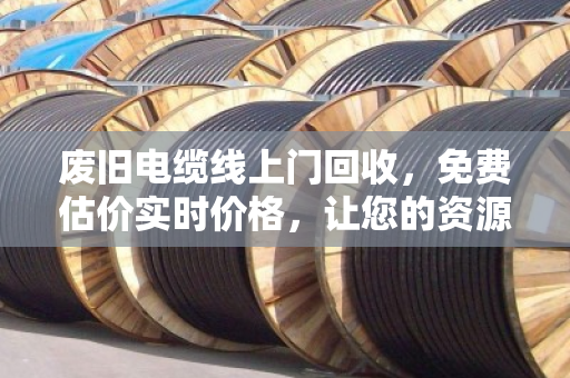 废旧电缆线上门回收,免费估价实时价格,让您的资源变现更省心 废旧电缆线上门回收,免费估价实时价格,让您的资源变现更省心