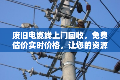 废旧电缆线上门回收,免费估价实时价格,让您的资源变现更省心 废旧电缆线上门回收,免费估价实时价格,让您的资源变现更省心