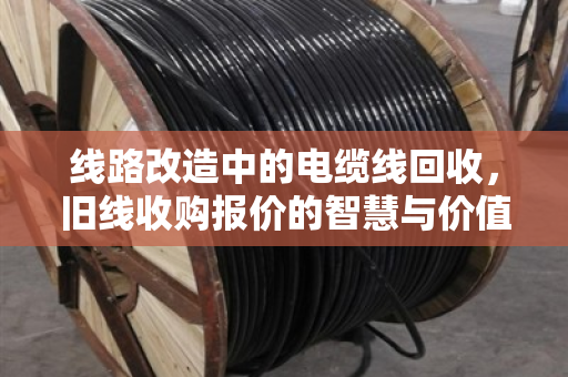 线路改造中的电缆线回收，旧线收购报价的智慧与价值