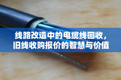 线路改造中的电缆线回收，旧线收购报价的智慧与价值