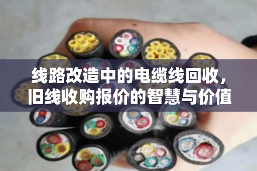 线路改造中的电缆线回收，旧线收购报价的智慧与价值