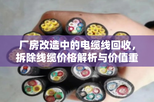 厂房改造中的电缆线回收，拆除线缆价格解析与价值重塑
