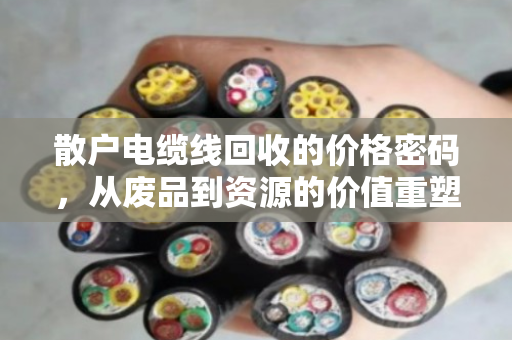散户电缆线回收的价格密码,从废品到资源的价值重塑 散户电缆线回收的价格密码,从废品到资源的价值重塑