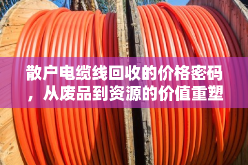 散户电缆线回收的价格密码，从废品到资源的价值重塑