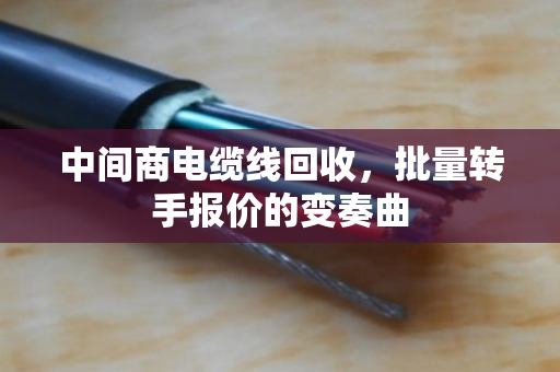 中间商电缆线回收，批量转手报价的变奏曲