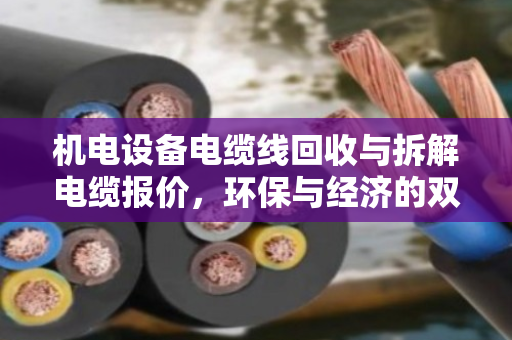 机电设备电缆线回收与拆解电缆报价，环保与经济的双赢之路