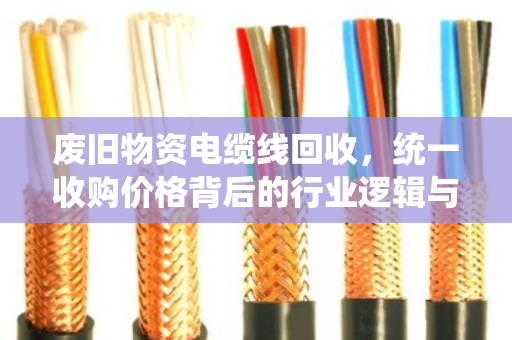 废旧物资电缆线回收，统一收购价格背后的行业逻辑与价值重塑