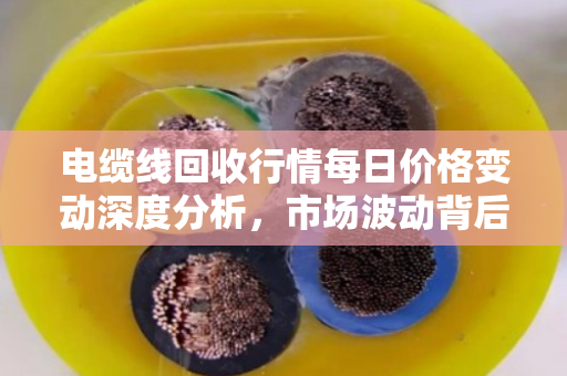 电缆线回收行情每日价格变动深度分析，市场波动背后的逻辑与趋势
