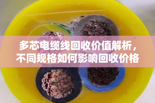 多芯电缆线回收价值解析,不同规格如何影响回收价格? 多芯电缆线回收价值解析,不同规格如何影响回收价格?
