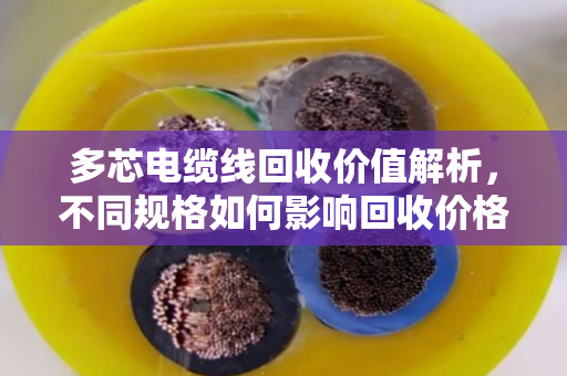 多芯电缆线回收价值解析，不同规格如何影响回收价格？