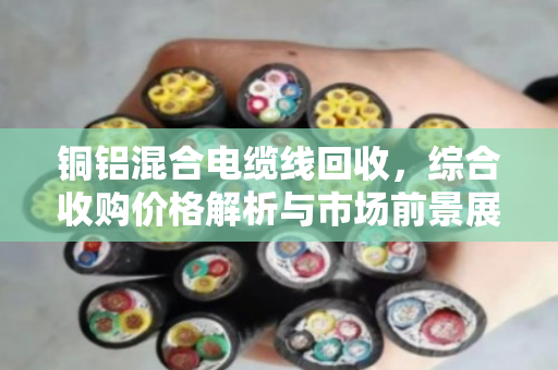 铜铝混合电缆线回收,综合收购价格解析与市场前景展望 铜铝混合电缆线回收,综合收购价格解析与市场前景展望