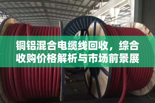 铜铝混合电缆线回收,综合收购价格解析与市场前景展望 铜铝混合电缆线回收,综合收购价格解析与市场前景展望