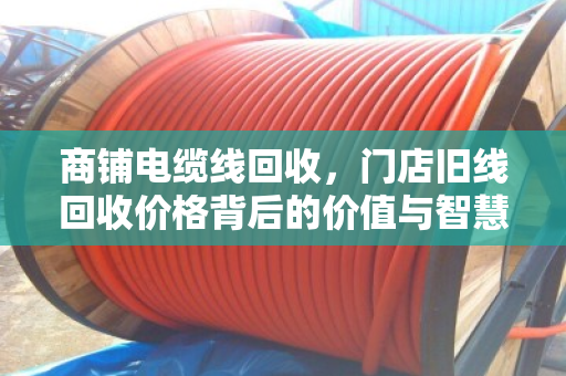 商铺电缆线回收，门店旧线回收价格背后的价值与智慧