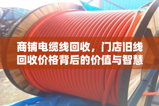 商铺电缆线回收，门店旧线回收价格背后的价值与智慧