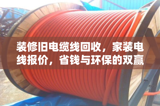 装修旧电缆线回收，家装电线报价，省钱与环保的双赢之道